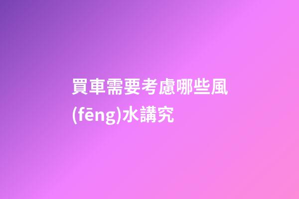 買車需要考慮哪些風(fēng)水講究