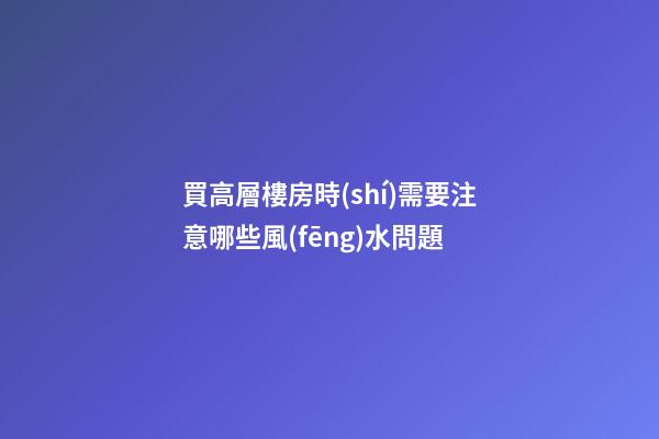 買高層樓房時(shí)需要注意哪些風(fēng)水問題