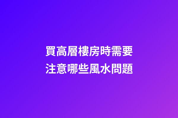 買高層樓房時需要注意哪些風水問題