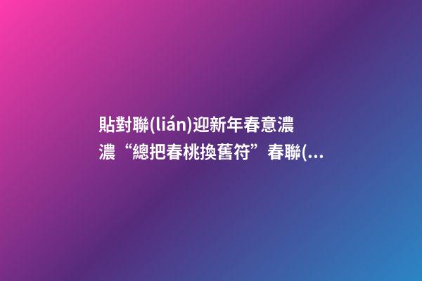 貼對聯(lián)迎新年春意濃濃“總把春桃換舊符”春聯(lián)還叫什么