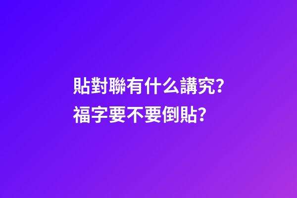 貼對聯有什么講究？福字要不要倒貼？