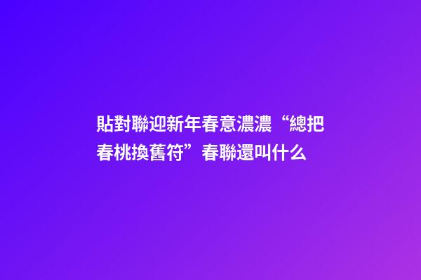 貼對聯迎新年春意濃濃“總把春桃換舊符”春聯還叫什么