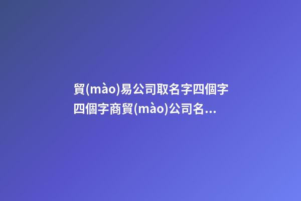 貿(mào)易公司取名字四個字四個字商貿(mào)公司名字(3篇)-第1張-公司起名-玄機派