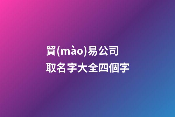 貿(mào)易公司取名字大全四個字-第1張-公司起名-玄機派