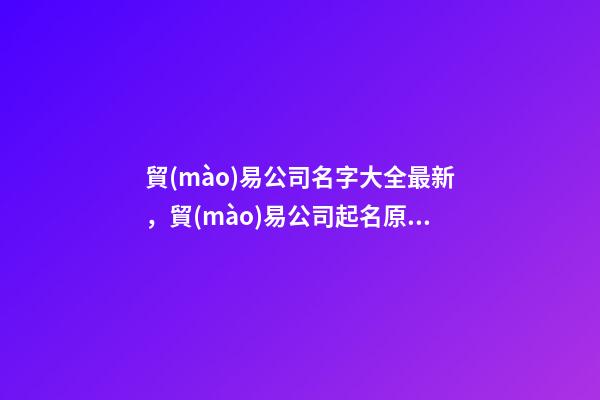 貿(mào)易公司名字大全最新，貿(mào)易公司起名原則？-第1張-公司起名-玄機(jī)派