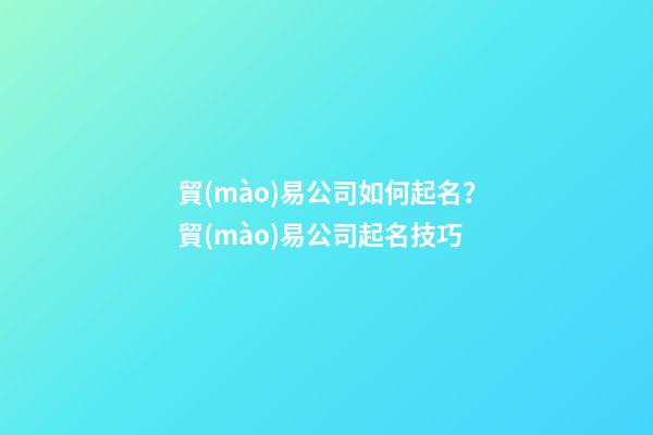 貿(mào)易公司如何起名？貿(mào)易公司起名技巧-第1張-公司起名-玄機(jī)派