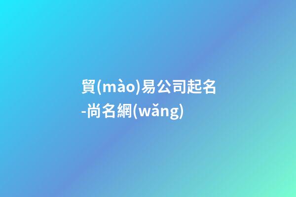 貿(mào)易公司起名-尚名網(wǎng)