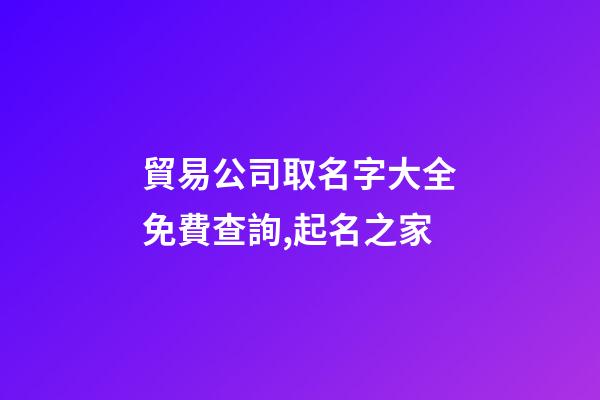 貿易公司取名字大全免費查詢,起名之家-第1張-公司起名-玄機派