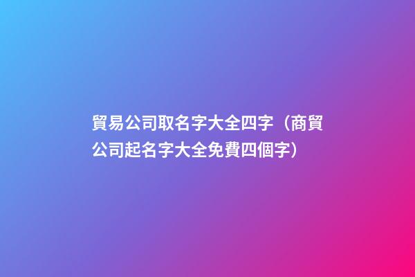 貿易公司取名字大全四字（商貿公司起名字大全免費四個字）-第1張-公司起名-玄機派