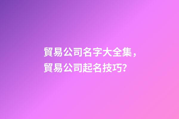 貿易公司名字大全集，貿易公司起名技巧？-第1張-公司起名-玄機派