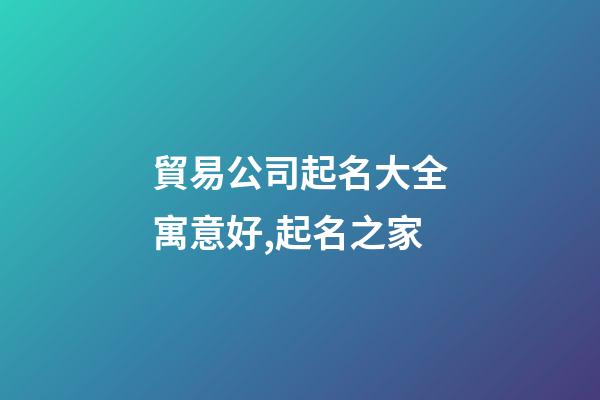貿易公司起名大全寓意好,起名之家-第1張-公司起名-玄機派