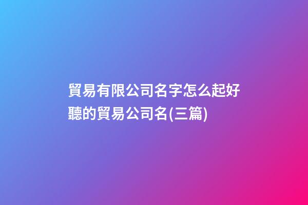 貿易有限公司名字怎么起好聽的貿易公司名(三篇)