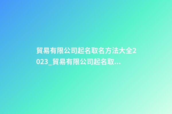貿易有限公司起名取名方法大全2023_貿易有限公司起名取名方法大全2023-第1張-公司起名-玄機派