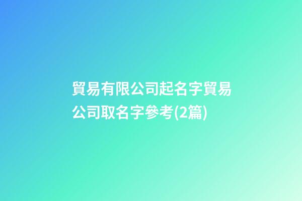 貿易有限公司起名字貿易公司取名字參考(2篇)-第1張-公司起名-玄機派