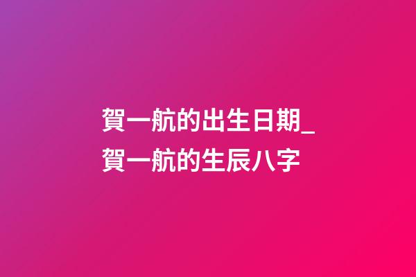 賀一航的出生日期_賀一航的生辰八字