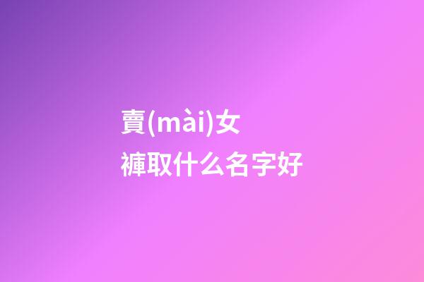 賣(mài)女褲取什么名字好(女褲起什么店名字)
