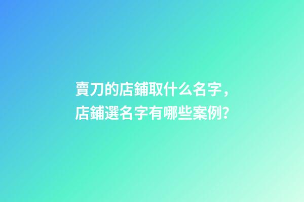賣刀的店鋪取什么名字，店鋪選名字有哪些案例？-第1張-店鋪起名-玄機派