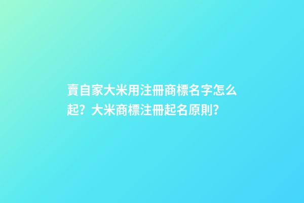 賣自家大米用注冊商標名字怎么起？大米商標注冊起名原則？-第1張-商標起名-玄機派
