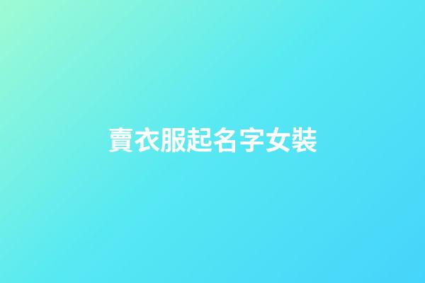 賣衣服起名字女裝(賣衣服店名叫什么好女裝)