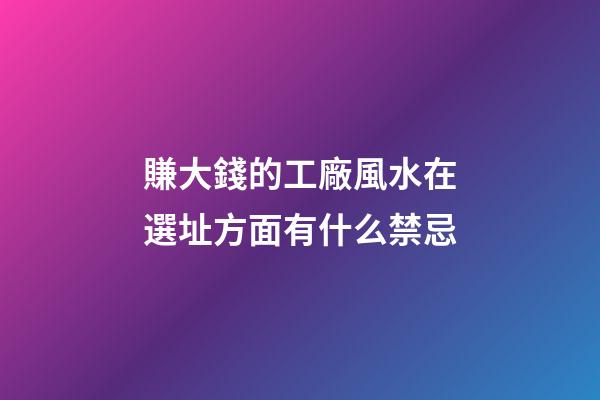 賺大錢的工廠風水在選址方面有什么禁忌