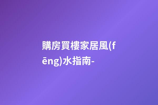 購房買樓家居風(fēng)水指南-