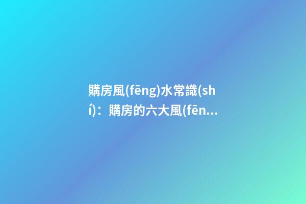 購房風(fēng)水常識(shí)：購房的六大風(fēng)水要訣