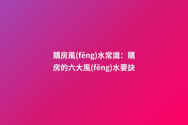 購房風(fēng)水常識：購房的六大風(fēng)水要訣
