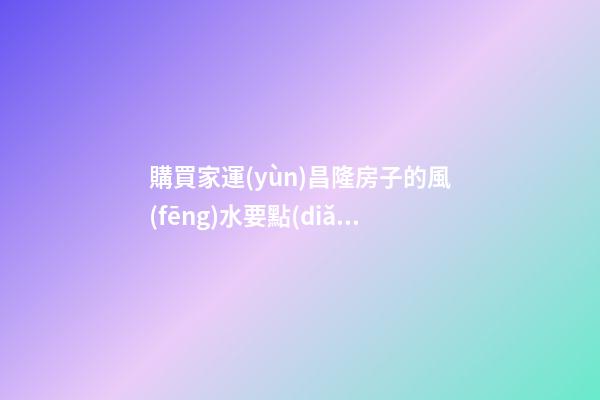 購買家運(yùn)昌隆房子的風(fēng)水要點(diǎn)