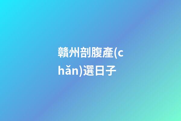 贛州剖腹產(chǎn)選日子
