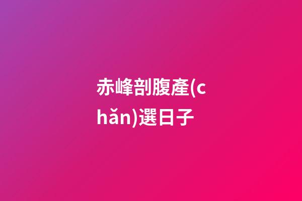 赤峰剖腹產(chǎn)選日子
