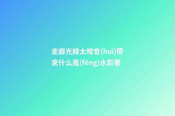 走廊光線太暗會(huì)帶來什么風(fēng)水影響