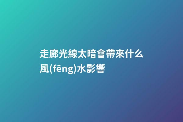 走廊光線太暗會帶來什么風(fēng)水影響