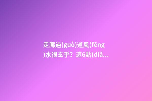 走廊過(guò)道風(fēng)水很玄乎？這6點(diǎn)你不得不看，很有可能你家也犯了