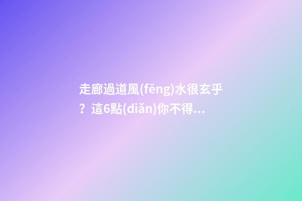 走廊過道風(fēng)水很玄乎？這6點(diǎn)你不得不看，很有可能你家也犯了