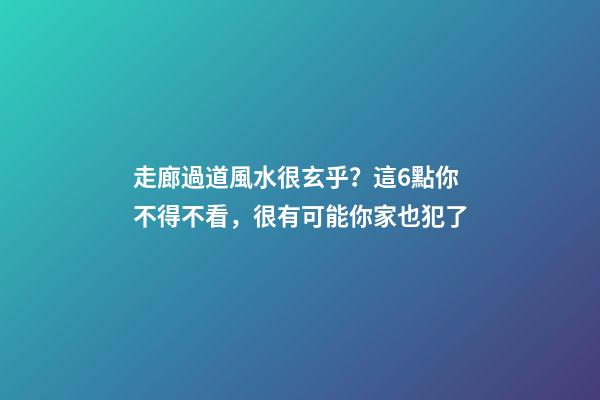 走廊過道風水很玄乎？這6點你不得不看，很有可能你家也犯了