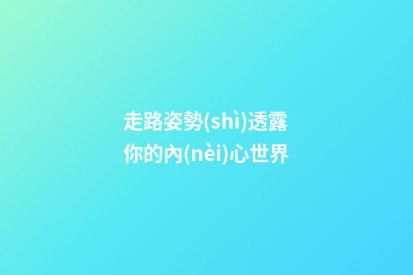 走路姿勢(shì)透露你的內(nèi)心世界