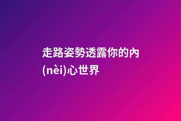 走路姿勢透露你的內(nèi)心世界