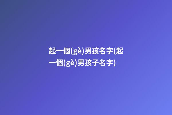 起一個(gè)男孩名字(起一個(gè)男孩子名字)
