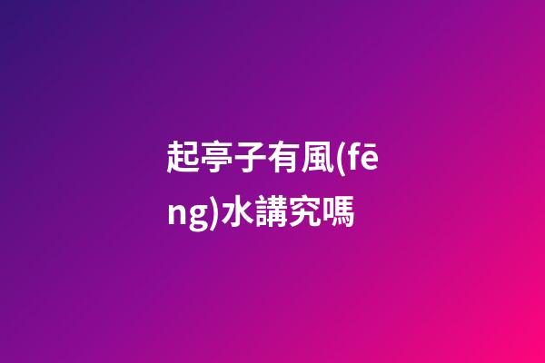 起亭子有風(fēng)水講究嗎