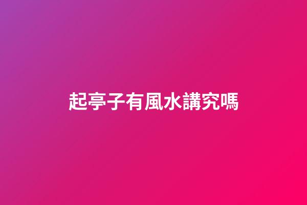 起亭子有風水講究嗎