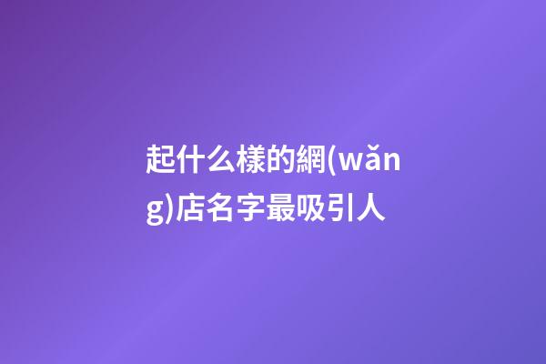 起什么樣的網(wǎng)店名字最吸引人-第1張-店鋪起名-玄機(jī)派