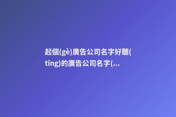 起個(gè)廣告公司名字好聽(tīng)的廣告公司名字(二篇)-第1張-公司起名-玄機(jī)派