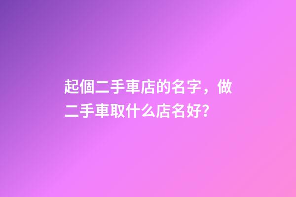 起個二手車店的名字，做二手車取什么店名好？-第1張-店鋪起名-玄機派