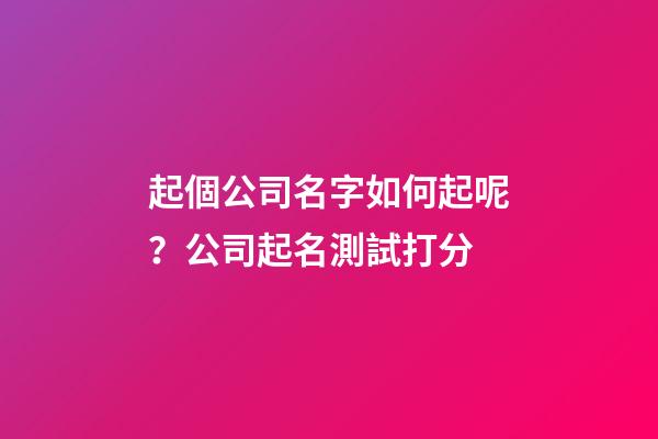 起個公司名字如何起呢？公司起名測試打分-第1張-公司起名-玄機派