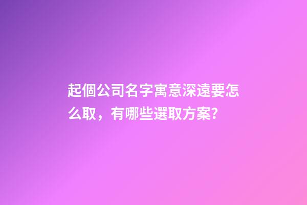 起個公司名字寓意深遠要怎么取，有哪些選取方案？-第1張-公司起名-玄機派