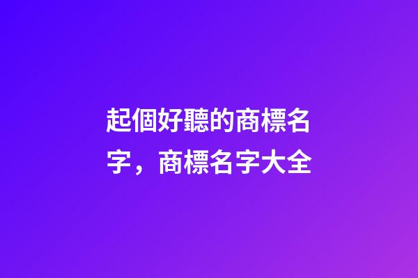 起個好聽的商標名字，商標名字大全-第1張-商標起名-玄機派