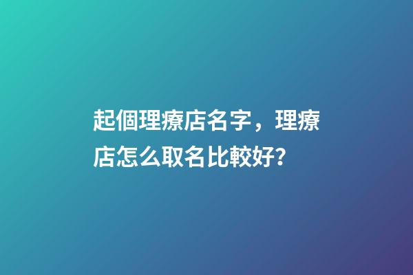 起個理療店名字，理療店怎么取名比較好？-第1張-店鋪起名-玄機派