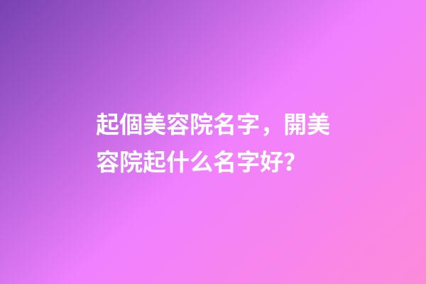 起個美容院名字，開美容院起什么名字好？-第1張-店鋪起名-玄機(jī)派
