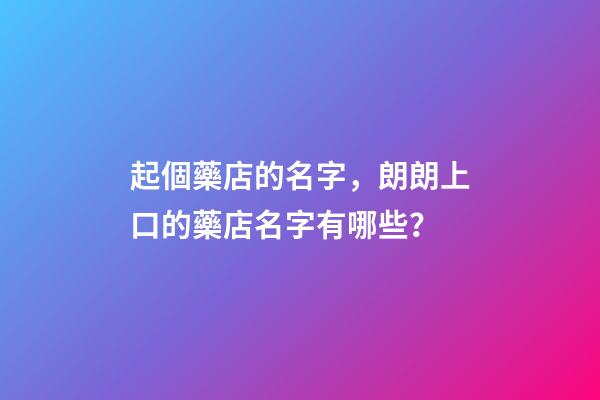 起個藥店的名字，朗朗上口的藥店名字有哪些？-第1張-店鋪起名-玄機派