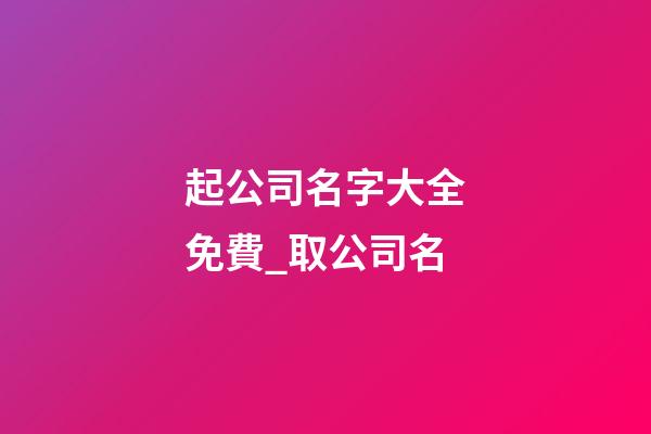 起公司名字大全免費_取公司名-第1張-公司起名-玄機派